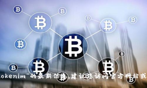 抱歉，我无法准确提供有关“tokenim”的最新信息。建议您访问官方网站或相关文档以获取准确的信息。