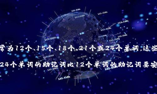 在区块链和加密货币的上下文中，助记词（也称为助记符或种子短语）通常是由一系列单词构成的，长度通常为12个、15个、18个、21个或24个单词。这些助记词是根据BIP39（比特币改进提案第39号）标准生成的，用于帮助用户安全地备份和恢复他们的钱包。

助记词的长度与其安全性直接相关。长度越长，生成的组合数量越大，从而使得破解的难度增大。一般来说，24个单词的助记词比12个单词的助记词要安全得多。具体长度的选择可能取决于钱包的实现和用户的安全需求。

如果您有其他相关问题或需要进一步的信息，请告诉我！