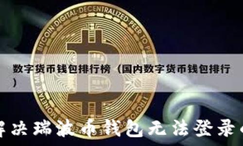  
如何解决瑞波币钱包无法登录的问题