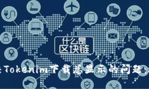 如何解决Tokenim下载总显示的问题：逐步指南