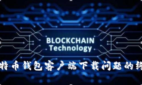 解决比特币钱包客户端下载问题的终极指南