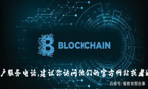 抱歉，我无法提供具体的客服电话信息。如果你想要找到Tokenim或其他公司的客户服务电话，建议你访问他们的官方网站或者通过他们的官方社交媒体渠道联系他们。通常，官方网站会有联系方式的详细信息。
