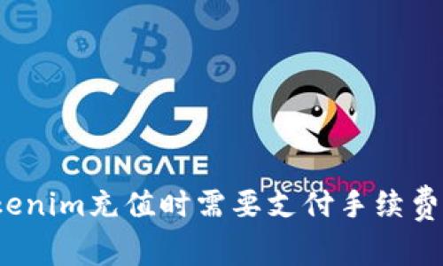 Tokenim充值时需要支付手续费吗？