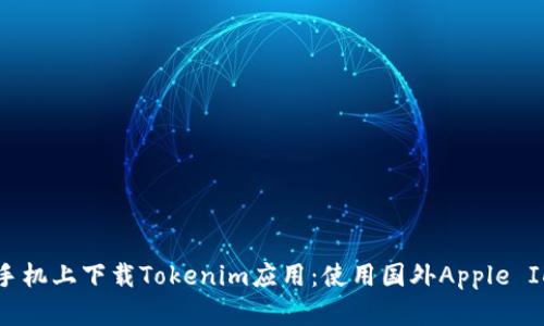 如何在苹果手机上下载Tokenim应用：使用国外Apple ID的详细指南