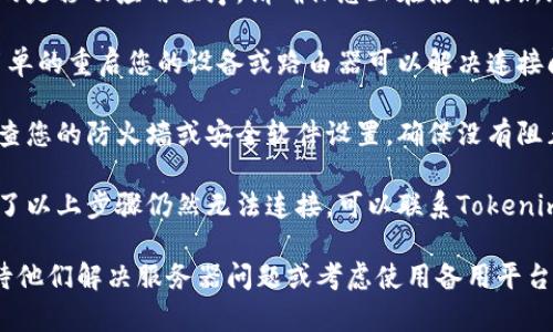 在这种情况下，您可能面临网络连接或Tokenim平台本身的问题。以下是一些可能的解决方案，帮助您调试此问题：

1. **检查网络连接**：确保您的设备有稳定的互联网连接。您可以通过访问其他网站来验证这一点。

2. **检测服务器状态**：访问Tokenim的官方社交媒体或网站，查看是否有服务器维护或停机的通知。

3. **更新应用程序**：如果您使用的是移动应用程序，请确保您正在使用最新版本。旧版本可能会导致连接问题。

4. **重启设备和路由器**：有时，简单的重启您的设备或路由器可以解决连接问题。

5. **防火墙或安全软件设置**：检查您的防火墙或安全软件设置，确保没有阻止Tokenim的连接。

6. **联系支持团队**：如果您尝试了以上步骤仍然无法连接，可以联系Tokenim的支持团队获取帮助。

如果问题仍然存在，您可能需要等待他们解决服务器问题或考虑使用备用平台。