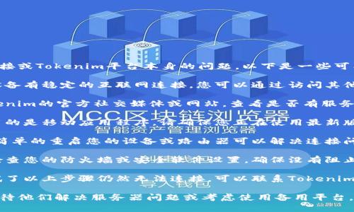 在这种情况下，您可能面临网络连接或Tokenim平台本身的问题。以下是一些可能的解决方案，帮助您调试此问题：

1. **检查网络连接**：确保您的设备有稳定的互联网连接。您可以通过访问其他网站来验证这一点。

2. **检测服务器状态**：访问Tokenim的官方社交媒体或网站，查看是否有服务器维护或停机的通知。

3. **更新应用程序**：如果您使用的是移动应用程序，请确保您正在使用最新版本。旧版本可能会导致连接问题。

4. **重启设备和路由器**：有时，简单的重启您的设备或路由器可以解决连接问题。

5. **防火墙或安全软件设置**：检查您的防火墙或安全软件设置，确保没有阻止Tokenim的连接。

6. **联系支持团队**：如果您尝试了以上步骤仍然无法连接，可以联系Tokenim的支持团队获取帮助。

如果问题仍然存在，您可能需要等待他们解决服务器问题或考虑使用备用平台。