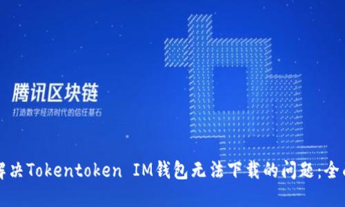 如何解决Tokentoken IM钱包无法下载的问题：全面指南