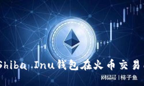 : 如何使用Shiba Inu钱包在火币交易所进行交易？