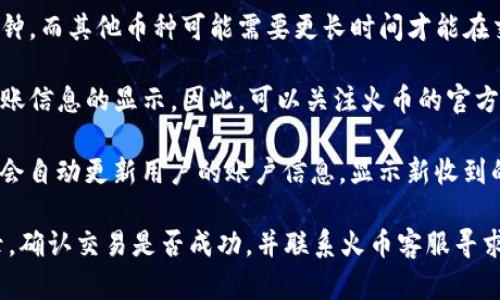 在火币交易所上，TokenIm转账的显示情况主要取决于以下几个因素：

1. **TokenIm的转账状态**：在TokenIm钱包发起转账后，根据区块链网络的情况，转账需要一定的确认时间。如果转账尚未被网络确认，火币上不会显示到账。

2. **区块链确认时间**：每种加密货币的确认时间不同。某些币种可能需要几分钟，而其他币种可能需要更长时间才能在交易平台上显示。因此，用户应该耐心等待，尤其是在网络繁忙或交易量大的时候。

3. **火币的系统更新**：有时交易所可能会进行系统维护或更新，这可能影响到账信息的显示。因此，可以关注火币的官方公告或社交媒体，以获取最新的系统动态。

4. **资金到账后显示**：一旦TokenIm的转账在区块链上得到确认，火币交易所会自动更新用户的账户信息，显示新收到的资产。

如果在合适的时间内仍未看到资金到账，建议用户再次检查TokenIm的转账记录，确认交易是否成功，并联系火币客服寻求进一步的帮助。