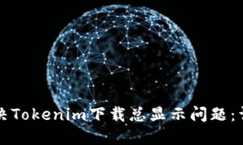 如何解决Tokenim下载总显示问题：详尽指南