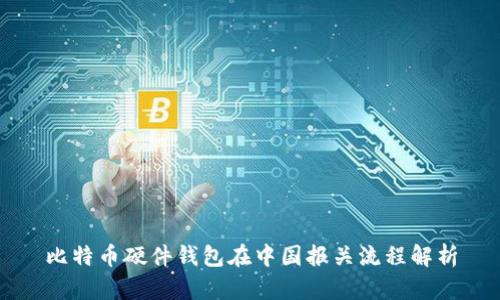 比特币硬件钱包在中国报关流程解析