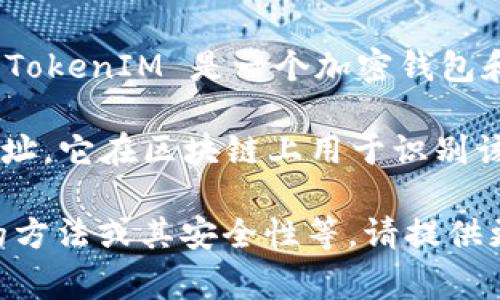 TokenIM 地址通常是指在区块链中与某一类型的代币（Token）相关联的地址。TokenIM 是一个加密钱包和钱包服务，它允许用户存储、管理和交易各种加密货币和代币。

在加密货币和区块链领域，每一个代币或数字资产都有一个唯一的智能合约地址，它在区块链上用于识别该资产，与之相关的所有操作（如接收、发送以及交易等）都会在这个地址上进行。

如果您对 TokenIM 地址有特定的需求，比如如何获取、管理 TokenIM 地址的方法或其安全性等，请提供更详细的上下文，我将乐意为您解答。