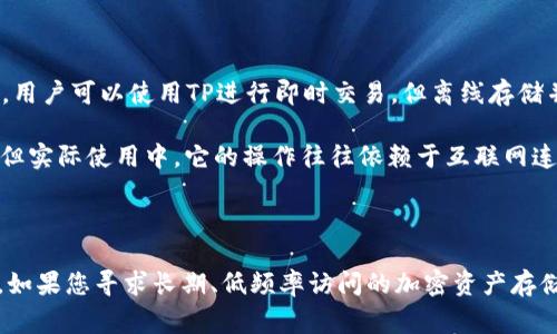 在讨论“TP”和“IM”是否是冷钱包之前，我们首先需要明确冷钱包的定义和性质。

冷钱包是一种用于存储加密货币的离线设备或程序。它与互联网不连接，因此更不容易受到黑客攻击和恶意软件的侵扰。冷钱包通常被认为是安全的保管选择，适合长期持有大额加密资产的用户。

### TP和IM简介

1. **TP（TokenPocket）**  
   TokenPocket是一个多链钱包，支持多种区块链资产和DApp（去中心化应用）。它提供了多种功能，包括热钱包和冷钱包的选项。尽管TokenPocket允许用户离线管理其私钥，但其主要是设计为热钱包，即在联网的状态下随时可以访问和使用。

2. **IM（ImToken）**  
   imToken是另一个流行的数字钱包，支持以太坊及其衍生代币。和TokenPocket一样，imToken也是主要作为热钱包。虽然imToken有一些安全功能，如私钥管理和钱包加密，但用户在使用这些服务时仍需保持联网状态。

### TP和IM是否是冷钱包

- **TP（TokenPocket）：** 虽然TP允许用户管理私人密钥，但它的核心功能是作为热钱包存在，默认是连接到互联网的。用户可以使用TP进行即时交易，但离线存储并不是其主要功能。

- **IM（ImToken）：** 类似于TP，imToken主要被视为热钱包。尽管它提供安全选项，诸如私钥加密和安全备份等功能，但实际使用中，它的操作往往依赖于互联网连接。

### 总结

从定义上来看，TP和IM都不算传统意义上的冷钱包，它们的主要功能是作为热钱包，为用户提供便捷性和实时交易能力。如果您寻求长期、低频率访问的加密资产存储，建议使用真正的冷钱包设备，如硬件钱包（例如Ledger或Trezor）。它们可以更安全地存储私钥，避免网络攻击的风险。