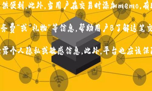 Tokenim的memo可以指代与Tokenim平台相关的信息、描述或注释，特别是在交易或智能合约执行时用于记录或描述某些操作的附加信息。以下是一些关于Tokenim memo的重要点：

1. **定义和用途**：简单来说，memo是一种便于交易双方或合约双方理解交易意图或附加信息的文本或代码。它可以帮助用户在进行数字资产转移时更加清晰地说明交易的目的。

2. **在Tokenim中的应用**：在Tokenim这样的数字货币平台上，memo通常在发送或接收加密货币时是一个可选的字段。比如，当用户向其他用户发送代币时，memo可以用于标识交易的用途，比如指定一个特定的项目或服务。 

3. **重要性**：使用memo可以帮助用户和平台记录交易的背景信息，对账或后续查询时提供便利。此外，当用户在交易时添加memo，有助于避免误解，比如当给不同的人汇款时，如果不加以解释，可能会导致资金错位或误发。

4. **示例**：假设用户A向用户B发送了100个Tokenim代币，用户A可以在memo中写入“服务费”或“礼物”等信息，帮助用户B了解这笔交易的背景。

5. **安全性**：虽然memo本身不携带敏感信息，但用户在使用memo时仍需要谨慎，避免泄露个人隐私或敏感信息。此外，平台也应该保障memo内容的安全性，防止被不法分子利用。

如果你有具体的Tokenim memo使用场景或者需要了解的细节，请再具体说明！