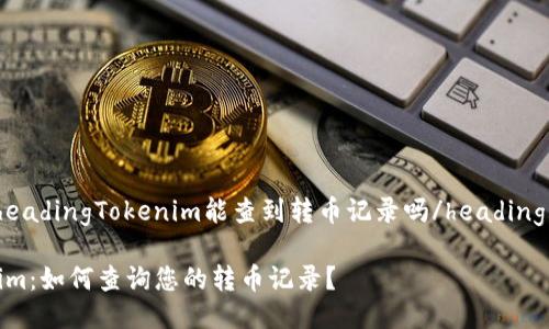 tableheadingTokenim能查到转币记录吗/heading/table

Tokenim：如何查询您的转币记录？