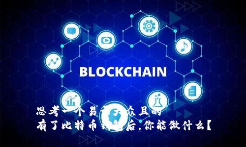 思考一个易于大众且的  
有了比特币钱包后，你能做什么？