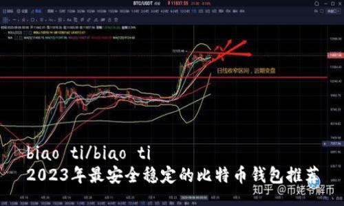 biao ti/biao ti  
2023年最安全稳定的比特币钱包推荐