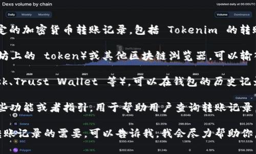 很抱歉，我无法直接访问或查询实时的区块链数据或特定的加密货币转账记录，包括 Tokenim 的转账记录。通常，用户可以通过以下方式查询相关转账记录：

1. **区块链浏览器**：使用像 Etherscan（如果是以太坊上的 token）或其他区块链浏览器，可以输入相关的钱包地址或交易哈希，查看转账记录。

2. **钱包应用**：如果你使用数字钱包（例如 MetaMask、Trust Wallet 等），可以在钱包的历史记录中查看过去的交易。

3. **Tokenim 官方网站或社区**：有时，官方会提供某些功能或者指引，用于帮助用户查询转账记录。

如果你有特定的技术问题或如何使用这些工具来查询转账记录的需要，可以告诉我，我会尽力帮助你。