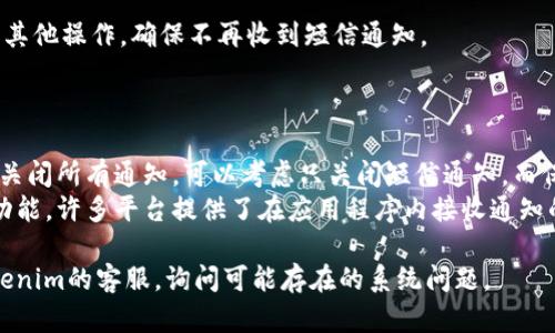 在使用Tokenim等加密货币钱包或交易平台时，你可能会希望关闭短信通知，以减少手机上的干扰。以下是如何关闭Tokenim短信通知的步骤和方法。

### 关闭Tokenim短信通知的步骤

1. **登录到你的Tokenim账户**：
   首先，打开Tokenim的官方网站或应用程序，输入你的账户信息来登录。

2. **进入账户设置**：
   登录后，寻找通常位于屏幕右上角的“账户设置”或“个人资料”选项。点击进入。

3. **查找通知选项**：
   在账户设置页面中，浏览不同的选项，寻找“通知”或者“安全设置”部分。这部分通常包括所有的通知偏好设置。

4. **关闭短信通知**：
   找到与短信通知相关的选项，通常会有“接收短信通知”或类似的开关选项。关闭这个开关保存设置。

5. **确认更改**：
   一些平台可能要求你进行身份验证，以确认你的更改。根据提示进行操作。

6. **检查更改效果**：
   关闭短信通知后，可以通过尝试进行一些交易或其他操作，确保不再收到短信通知。

### 温馨提示

- **邮件通知**：如果你希望减少打扰，但不想完全关闭所有通知，可以考虑只关闭短信通知，而保留邮件通知。
- **应用内通知**：你还可以选择使用应用内通知功能，许多平台提供了在应用程序内接收通知的选项，而不是通过短信。

如果按步骤操作后仍然收到短信，可能需要联系Tokenim的客服，询问可能存在的系统问题。