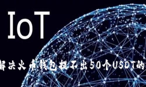 如何解决火币钱包提不出50个USDT的问题?