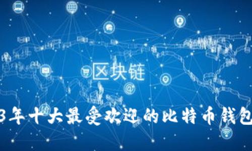 2023年十大最受欢迎的比特币钱包推荐