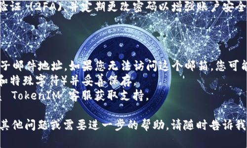 如果您忘记了 TokenIM 的密码，以下是一些步骤和建议，帮助您找回帐户访问权限。TokenIM 是一个用于加密货币和数字资产管理的应用程序，确保安全至关重要。

### 找回 TokenIM 密码的步骤：

1. **访问 TokenIM 登录页面**：
   - 打开 TokenIM 应用程序，或者在浏览器中访问 TokenIM 的官方网站。

2. **点击“忘记密码？”链接**：
   - 在登录界面，找寻并点击“忘记密码？”或“重设密码”的链接，通常位于密码输入框下方。

3. **输入您的注册邮箱地址**：
   - 在弹出的页面中，输入您注册 TokenIM 时所使用的电子邮件地址。

4. **验证您的身份**：
   - TokenIM 可能会发送一封验证邮件到您的注册邮箱。请查收邮件，并按照邮件中的指示进行身份验证。

5. **重置密码**：
   - 在验证通过后，您会收到一个链接，通过该链接您可以设置新密码。确保您选择一个强密码，并妥善保管。

6. **登录账户**：
   - 使用新密码返回 TokenIM 登录页面，输入您的邮箱地址和新密码进行登录。

7. **安全措施**：
   - 为了防止未来再出现类似问题，请考虑启用双重身份验证 (2FA)，并定期更改密码以增强账户安全。

### 注意事项：

- **电子邮件地址**：确保您使用的是注册账户时的同一电子邮件地址。如果您无法访问这个邮箱，您可能需要联系 TokenIM 的客户支持以获取进一步的帮助。
- **密码安全**：请确保使用强密码（包含大小写字母、数字和特殊字符）并妥善保存。
- **客服支持**：如果以上步骤仍无法解决您的问题，请联系 TokenIM 客服获取支持。

希望这些步骤能帮助您顺利找回 TokenIM 密码！如果您有其他问题或需要进一步的帮助，请随时告诉我。