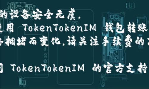 要从 TokenTokenIM 钱包中转出资金，您可以按照以下步骤进行操作：

1. **打开 TokenTokenIM 钱包**  
   首先，在您的设备上打开 TokenTokenIM 钱包应用。

2. **登录您的账户**  
   通过输入您的账户信息和密码，登录您的钱包。

3. **进入“转账”页面**  
   在主界面中，找到并点击“转账”或“发送”选项。通常，此选项会在主导航栏或钱包首页上明显示。

4. **选择加密货币类型**  
   在转账页面，选择您要转出的加密货币类型（例如，ETH、BTC 等）。

5. **输入接收地址**  
   在相应的字段中输入接收者的地址。确保您输入的地址是正确的，因为加密货币交易是不可逆的。

6. **输入转账金额**  
   输入您想要转出的金额。某些钱包可能还会显示您当前余额和预估的交易费用。

7. **确认交易信息**  
   仔细检查您输入的接收地址和金额，确保信息无误。通常，钱包会显示交易的一些细节，例如网络费用等。

8. **提交交易**  
   点击“发送”或“确认”按钮，提交您的转账请求。

9. **等待确认**  
   转账提交后，您将看到交易被处理的状态。根据区块链网络的繁忙程度，可能需要等待一些时间才能完成。

10. **查看交易记录**  
   在您的钱包中的“交易记录”或“历史记录”页面中，您可以查看您的转账是否已经成功。

### 注意事项
- **确保安全**：在转账之前，请确保您的设备安全无虞。
- **测试小额交易**：如果您是第一次使用 TokenTokenIM 钱包转账，可以先进行小额测试，以确保一切正常。
- **关注网络费用**：网络费用会因网络拥堵而变化，请关注手续费的高低。

如果您在转账过程中遇到困难，建议访问 TokenTokenIM 的官方支持页面或社区，以获取更多帮助和指导。
