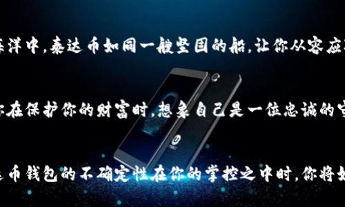 

探索泰达币钱包的奥秘：你能管理你的数字财富吗？

泰达币, 钱包, 数字货币, 投资/guanjianci

引言：数字货币的变革与钱包的角色
在数字经济快速发展的今天，泰达币作为一种稳定币，成为投资者寄予厚望的工具。想象一下，数字货币的世界就像一场精彩绝伦的马拉松，你我都是这场比赛的参与者，而钱包则是我们在赛道上不可或缺的助手。无论是在起点的紧张，还是在终点的欢呼，钱包都在默默支持着我们，帮助我们安全地管理我们的资产。

泰达币钱包概述
泰达币（Tether）是一种与法定货币（如美元）挂钩的稳定币，使得投资者在数字货币市场能更好地减少价格波动带来的风险。为了管理你的泰达币，你需要一个数字钱包。钱包就像一个私人保险箱，可以安全地存储你的数字财富，让你随时随地都能掌控你的资产。

选择合适的泰达币钱包
在选择钱包时，如同在海量的剧院中选择一部引人入胜的电影，你需要考虑多个因素。第一是安全性，第二是易用性，第三是兼容性。安全性就像是剧院的防火墙，必须坚固可靠；而易用性则决定了你从观看到欣赏的过程是否顺畅，如同没有阻碍的观影体验；兼容性则如同电影放映机的多样选择，让你可以在不同平台上自由切换。

热钱包与冷钱包的区别
热钱包如同窗外的阳光，使用方便但有风险，而冷钱包则像是你家中的金库，安全但取用不便。热钱包连接互联网，适合频繁交易；而冷钱包则是离线存储，适合长期投资。当你面对数字资产的时候，选择合适的钱包并不是小事，它关乎着你的财富安全。

如何创建泰达币钱包
创建泰达币钱包的过程就像建立一座新房子，基础坚固才能抵御风雨。首先，你需要下载一个相应的数字钱包应用，或者选择在线钱包的平台。创建账户时，你需要设置一个强密码，就像在家门口装上安全锁，确保只有你才能进入你的财产之地。

资金的存入与提取
将泰达币存入钱包就像是把新买的艺术品小心翼翼地放进展示柜中。在确保地址正确后，将你的泰达币转入钱包地址，成功后你会收到确认。这时，请将你的钱包视为一件珍贵的收藏品，定期检查和维护。

泰达币的使用场景
泰达币的使用场景如同大海中的不同航道，为投资者开辟了多种可能性。可以用于交易、投资，也可以在某些平台上进行借贷。在这个数字的海洋中，泰达币如同一艘坚固的船，让你从容应对每一个波澜。

安全管理你的泰达币钱包
管理泰达币钱包的安全性至关重要，如同保卫国家的城墙。启用两步验证、定期更新密码以及保持软件的最新，可以最大限度地减少风险。当你在保护你的财富时，想象自己是一位忠诚的守护者，为宝藏保驾护航。

总结与展望
在数字货币的广阔天地中，泰达币钱包无疑是投资者的一份重要资产。它不仅是现实财富的代表，更是未来经济风潮的缩影。试想一下，当泰达币钱包的不确定性在你的掌控之中时，你将如何在这场财富之舞中翩翩起舞？

随着技术的不断进步和市场的不断发展，我们对钱包的认识也会不断加深。正如人生一样，泰达币钱包教会了我们如何在不确定中掌握机会，在变幻中寻找安全。在未来的日子里，愿每一个投资者都能像船长一样，稳舵掌航，在数字货币的海洋中，遨游自如。