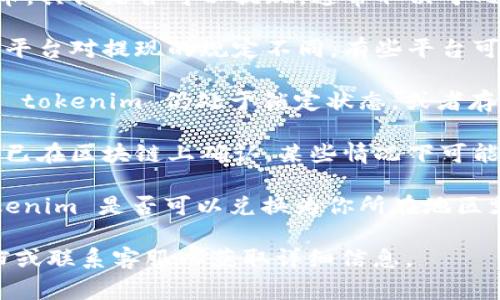 tokenim 是一种数字资产或货币，具体是否可以提现，通常取决于几个因素：

1. **平台政策**：不同交易所或平台对提现的规定不同。有些平台可能会限制某些类型的代币提现。

2. **资产状态**：如果你持有的 tokenim 仍处于锁定状态，或者存在其他限制条件，你将无法提现。

3. **确认交易**：确保你的交易已在区块链上确认，某些情况下可能需要等待确认。

4. **法币支持**：确认你的 tokenim 是否可以兑换为你所在地区支持的法币。

建议您查看具体平台的帮助文档或联系客服以获取详细信息。