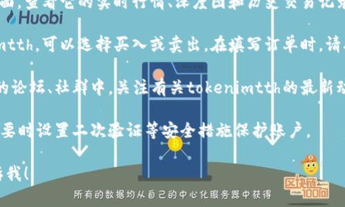 对于如何在火币交易所提到或使用tokenimtth，您可以参考以下步骤：

1. **注册账户**：如果您还没有火币平台的账户，需要先注册一个。

2. **通过市场搜索tokenimtth**：在火币的交易界面，使用搜索框输入“tokenimtth”，找到相关的交易对或信息。

3. **查看行情**：点击进入tokenimtth的交易页面，查看它的实时行情、深度图和历史交易记录。

4. **进行交易**：如果您决定投资或交易tokenimtth，可以选择买入或卖出。在填写订单时，请确保您对交易币种的数量和价格有清楚的了解。

5. **关注社区信息**：在火币或其他社交平台上的论坛、社群中，关注有关tokenimtth的最新动态和社区讨论，这有助于您更全面地了解该代币。

6. **了解安全**：确保您了解交易的潜在风险，必要时设置二次验证等安全措施保护账户。

如果您有更具体的需求或想了解某个方面，请告诉我！