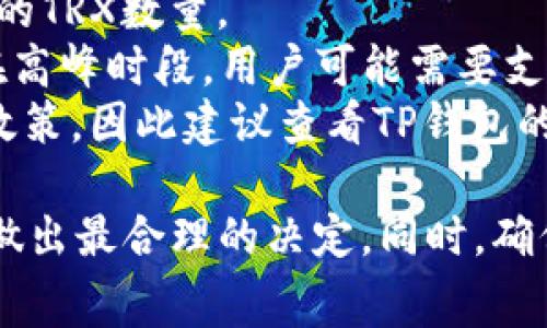 关于TP钱包转U（USDT）时收费的TRX（波场币）数量，具体的手续费通常会受到网络拥堵情况、交易金额以及平台策略等因素的影响。以下是一些可能的情况：

1. **固定手续费**：在某些平台上，转账手续费可能是一个固定的TRX数量。
2. **动态手续费**：在网络拥堵期间，手续费可能会增加，所以在高峰时段，用户可能需要支付更多的TRX来完成交易。
3. **平台规定**：不同的钱包或交易所可能会有不同的手续费政策，因此建议查看TP钱包的官方说明或直接在钱包内进行交易时查看当前的手续费信息。

建议您在执行转账之前，先查看TP钱包显示的手续费信息，以便做出最合理的决定。同时，确保您的钱包中有足够的TRX余额来支付手续费。