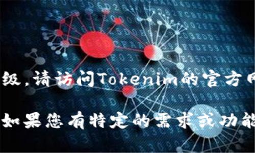 关于Tokenim冷钱包的升级信息，如果您想确认是否有最新的升级，请访问Tokenim的官方网站或相关的社交媒体渠道，以获取最新的官方公告和更新信息。

通常，冷钱包的升级可能涉及性能提升、安全性增强或新的功能。如果您有特定的需求或功能想了解，您也可以直接联系他们的客服团队获取更多详细信息。