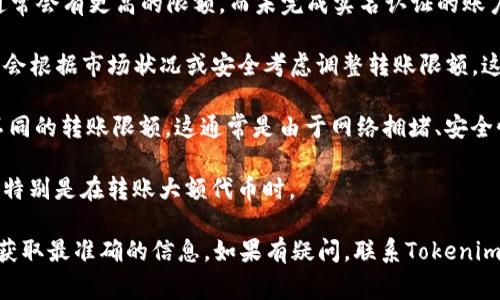 在进行Tokenim转账时，是否有转账限额通常取决于平台的具体政策、用户的账户状态以及转账的性质。下面是一些可能影响Tokenim转账限额的因素：

1. **账户类型**：不同类型的账户（如个人账户、公司账户）可能有不同的转账限额。

2. **KYC（实名认证）**：如果用户完成了实名认证，通常会有更高的限额，而未完成实名认证的账户可能会有较低的限额。

3. **平台政策**：Tokenim或其他数字资产平台可能会根据市场状况或安全考虑调整转账限额。这些政策可能随时变化。

4. **转账币种**：不同的数字货币或代币可能会有不同的转账限额。这通常是由于网络拥堵、安全性等因素造成的。

5. **交易费**：虽然不是限额，但用户需注意交易费，特别是在转账大额代币时。

建议访问Tokenim的官方网站或相关的用户协议，以获取最准确的信息。如果有疑问，联系Tokenim客服也是一个很好的选择。