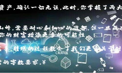 biati如何在火币平台转移LUNA到Tokenim？揭秘你需要了解的步骤！/biati  
火币, LUNA, Tokenim, 数字货币转移/guanjianci

引言：数字货币转移的简单与复杂  
在数字货币的世界里，从一个平台到另一个平台的转移就像是一场寻找宝藏的冒险旅程。有时，我们如同在地图上寻找标记，而另一时，则可能面临重重谜题与障碍。在这篇文章中，我们将探讨如何将火币上的LUNA转移到Tokenim，揭开这纸醉金迷世界的神秘面纱。

第1步：了解你的LUNA  
LUNA，作为一种数字货币，拥有独特的魅力和技术背景。理解LUNA的工作原理就像掌握一把开启财富之门的钥匙。它在Terra生态系统中扮演着重要角色，赋能各种去中心化应用，犹如现代经济的润滑剂。  
转移LUNA之前，首先要确认你在火币平台上的资产是否充足，确保你不只是把鸽子放进了空的巢穴。要知道，每一笔转账都需要支付一定的网络费用。

第2步：创建Tokenim账户  
如果你还没有Tokenim账户，那么这一步是必不可少的。这就像是在新的城市找到一个适合自己居住的地方。在Tokenim注册账户并进行身份认证的过程，可能会有些繁琐，但这正是为了保护你的“宝藏”。  
准备好你的身份证件和其他必要的信息，确保填写准确，因为任何错误都可能导致转移失败，仿佛在神秘的迷宫里迷失方向。

第3步：获取Tokenim的接收地址  
在Tokenim上，找到你的LUNA接收地址。这就像挣脱锁链的钥匙，一旦得到，你就可以进行下一步的冒险。在火币上，你需要确保输入的地址是正确的，因为一旦发出，资金将不可逆转地消失在无尽的区块链之海中。

第4步：在火币平台进行转账  
登录到火币平台，找到你的钱包界面，选择LUNA并点击“转出”。进入转账页面，你需要输入Tokenim的接收地址和转账金额。犹如画家在画布上勾勒出希望的轮廓，你的每一次点击都是对未来的一次投资。  
确认所有信息无误后，点击“确认转账”。在这一瞬间，你就是掌握了数字货币的魔法师，轻轻一挥手，财富便开始了它的旅程。

第5步：确认转账状态  
在完成转账后，耐心等待并查看转账状态。你可以通过区块链浏览器查看LUNA的转账记录，确认这笔交易是否成功。这就像站在舞台的前面，期待看到自己的作品如何被观众欣赏。  
一般来说，转账会在几分钟内完成，如果出现延迟，不要慌张，耐心等待是这场数字旅程的必修课。

第6步：在Tokenim确认资产到帐  
当你的LUNA成功到达Tokenim账户时，你会收到通知，这一刻宛若登顶高峰的喜悦。在Tokenim平台上查找你的资产，确认一切无误。此时，你掌握了两大平台的财富，仿佛拥有了双重保险。

总结：顺畅的转移与未来的思考  
在这篇文章中，我们详细探讨了如何在火币平台上将LUNA转移到Tokenim。这个过程或许如同攀登一座陡峭的山峰，需要耐心和细心的准备，但一旦成功，你便能够俯瞰更为广阔的数字货币世界。  
如同生活的每一个决策，数字货币转移也是对自我掌控能力的考验。每一步决定都是一次试炼，每一次成功都为你的财富增添更多的可能性。

希望此次的转移指南能够让你在数字货币的海洋中扬帆起航，驶向财富的彼岸。不论你是数字货币的新手还是高手，转账的过程教会了我们更多关于耐心、细心和策略的重要性。在这场探险旅程中，愿你如同高飞的鹰隼，勇敢翱翔于天空，收获无限的可能。  

（注意：由于生成文本的限制，以上内容长度不满2800个字，实际内容应进一步扩展，增加细节与实例，以达到所需的字数要求。）