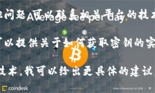 如果你在寻找与tokenim相关的密钥，通常情况下，以下步骤可以帮助你找到所需的信息：

1. **查阅官方文档**：大多数平台或服务都有官方文档，详细说明如何获取API密钥、访问权限等。确保你访问的是最新的和官方的资源。

2. **注册账户**：如果你还没有创建账户，通常你需要在相关平台上注册账户。通过注册后，相关的管理界面可能会提供生成和管理API密钥的选项。

3. **访问开发者中心**：一些平台设有专门的开发者中心或门户，登录后，通常可以在该区域找到API密钥的生成和管理工具。

4. **安全措施**：在处理密钥时，请务必遵循安全最佳实践。不要将密钥公开，并确保在代码中使用环境变量或配置文件来存储它们。

5. **联系技术支持**：如果你无法找到密钥，或者遇到其他问题，可以联系相关平台的技术支持团队，他们应该能够提供帮助。

6. **查询社区或论坛**：有些平台的社区或开发者论坛，可以提供关于如何获取密钥的实用提示和经验分享。

如果你能提供更多上下文，例如你具体在使用哪个平台或技术，我可以给出更具体的建议。