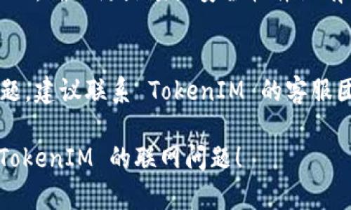 如果你在使用 TokenIM 时遇到联网问题，可以尝试以下几个步骤来排查和解决：

1. **检查网络连接**  
   确保你的设备已经连接到互联网。你可以尝试打开其他网站或应用程序来验证网络的可用性。

2. **重启应用程序**  
   关闭 TokenIM 应用程序，然后重新打开它，看看是否能恢复联网。

3. **重启设备**  
   有时，简单地重启你的设备可以解决连接问题。

4. **检查服务器状态**  
   查看 TokenIM 的官方社交媒体或网站，以确定是否存在服务器故障或者维护公告。

5. **更新应用程序**  
   确保你使用的是最新版本的 TokenIM。访问应用商店，检查是否有更新可用。

6. **网络设置**  
   检查你的网络设置，特别是 VPN 或代理设置，确保它们未干扰 TokenIM 的连接。

7. **防火墙设置**  
   如果你在电脑上使用 TokenIM，确保防火墙或安全软件没有阻止应用程序的网络访问。

8. **联系客服支持**  
   如果以上方法都无法解决问题，建议联系 TokenIM 的客服团队，寻求专业的技术支持。

希望这些步骤能够帮助你解决 TokenIM 的联网问题！