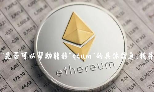 看起来您提到的“tokenim”和“qtum”是与加密货币相关的术语，但关于“tokenim”是否可以帮助转移“qtum”的具体信息，我并不具备。建议您查看他们的官网或相关社区的支持信息以获取准确的指导和服务。

如果您有其他问题或者想了解更多关于qtum或加密货币的内容，欢迎随时询问！