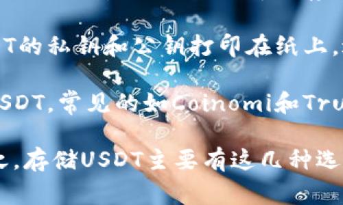 要存储USDT（泰达币），你可以使用以下几种类型的钱包：

1. **托管钱包**：这类钱包通常由交易所提供，如Binance、Coinbase，用户的资产存放在该平台上。优点是使用方便，但缺点是用户对私钥没有控制权。

2. **非托管钱包**：这些钱包允许用户完全控制自己的私钥，如MetaMask、Trust Wallet和Exodus。用户可以通过这些钱包接收、存储和发送USDT，同时享有更高的安全性。

3. **硬件钱包**：例如Ledger和Trezor，这类钱包是物理设备，提供最高级别的安全性。它们离线存储私钥，适合长期持有投资的人使用。

4. **纸钱包**：一种低技术含量但非常安全的存储方式。用户可以将USDT的私钥和公钥打印在纸上，避免受到网络攻击的风险。

5. **移动钱包**：这类钱包可以在智能手机上使用，便于随时随地管理USDT。常见的如Coinomi和Trust Wallet。

选择合适的钱包时，需要考虑安全性、使用便利性及交易费用等因素。总之，存储USDT主要有这几种选择，用户可根据个人需求和风险承受能力来选择。