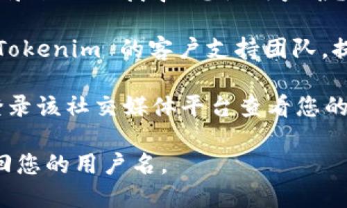 如果您忘记了 Tokenim 的用户名，您可以尝试以下几种方法来找回或重置您的用户名：

1. **查看注册邮箱**：Tokenim 通常会在注册时向您的邮箱发送确认邮件或其他重要通知。通过查看这些邮件，您可能能够找到您的用户名。

2. **使用“忘记用户名”选项**：许多平台提供找回用户名的功能。您可以在登录页面上找寻“忘记用户名？”的链接，按照提示输入您的注册邮箱，系统会将用户名发送至您的邮箱。

3. **联系客户支持**：如果您无法通过上述方法找回用户名，可以直接联系 Tokenim 的客户支持团队，提供注册信息，例如邮箱地址、注册时的其他信息，以便他们帮助您找回用户名。

4. **检查社交媒体账号**：如果您使用社交媒体账号注册或登录，您也可以登录该社交媒体平台查看您的用户名信息。

务必确保您使用的邮箱和信息是您在注册时所提供的正确信息，以便顺利找回您的用户名。