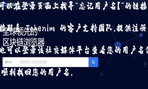 如果您忘记了 Tokenim 的用户名，您可以尝试以下几种方法来找回或重置您的用户名：

1. **查看注册邮箱**：Tokenim 通常会在注册时向您的邮箱发送确认邮件或其他重要通知。通过查看这些邮件，您可能能够找到您的用户名。

2. **使用“忘记用户名”选项**：许多平台提供找回用户名的功能。您可以在登录页面上找寻“忘记用户名？”的链接，按照提示输入您的注册邮箱，系统会将用户名发送至您的邮箱。

3. **联系客户支持**：如果您无法通过上述方法找回用户名，可以直接联系 Tokenim 的客户支持团队，提供注册信息，例如邮箱地址、注册时的其他信息，以便他们帮助您找回用户名。

4. **检查社交媒体账号**：如果您使用社交媒体账号注册或登录，您也可以登录该社交媒体平台查看您的用户名信息。

务必确保您使用的邮箱和信息是您在注册时所提供的正确信息，以便顺利找回您的用户名。