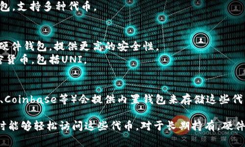 关于“UNI”代币，一般来说，它是Uniswap平台上的治理代币。用户可以选择将UNI代币存储在多种数字钱包中。以下是一些常见的钱包选项：

1. **软件钱包**：
   - **MetaMask**：非常流行的以太坊和ERC-20代币钱包，支持UNI及其他代币。
   - **Trust Wallet**：官方支持的移动钱包，支持多种加密资产，包括UNI。
   - **Coinbase Wallet**：与Coinbase交易所无关的独立钱包，支持多种代币。

2. **硬件钱包**：
   - **Ledger Nano S/X**：支持以太坊及其ERC-20代币的硬件钱包，提供更高的安全性。
   - **Trezor**：另一款非常受欢迎的硬件钱包，兼容多种加密货币，包括UNI。

3. **交易所钱包**：
   - 如果你在交易所购买了UNI代币，许多交易所（如Binance、Coinbase等）会提供内置钱包来存储这些代币。

选择钱包时，请确保考虑安全性、易用性以及你是否希望在需要时能够轻松访问这些代币。对于长期持有，硬件钱包通常是更好的选择，而对于频繁交易，软件钱包则更为方便。