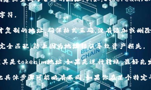 在填写tokenim地址时，通常需要遵循以下步骤：

1. **获取地址**：确保你已经在相关的区块链钱包或交易所创建或生成了合适的地址。例如，Ethereum（以太坊）地址通常以“0x”开头，后面跟随40个十六进制字符。

2. **复制地址**：选择并复制该地址，确保没有多余的空格或字符。

3. **填写表单**：在需要填写tokenim地址的表单中，粘贴刚才复制的地址。确保格式正确，没有添加或删除任何字符。

4. **核对地址**：再次核对所填写的地址，确保它与原始地址完全匹配，防止因为地址错误导致资产损失。

5. **提交确认**：在提交之前，检查所有信息是否填写正确，尤其是tokenim地址。如果是进行转账，最好先发送一小笔交易进行验证。

请注意，不同的平台和应用程序可能有不同的界面和要求，因此具体步骤可能略有不同。如果你在某个特定平台上填写地址，建议查阅该平台的官方指南以获取更多帮助。