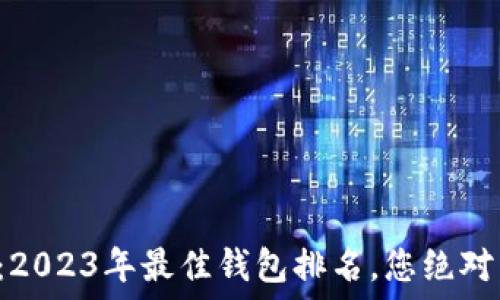   
不可思议的福利：2023年最佳钱包排名，您绝对不想错过的选择！