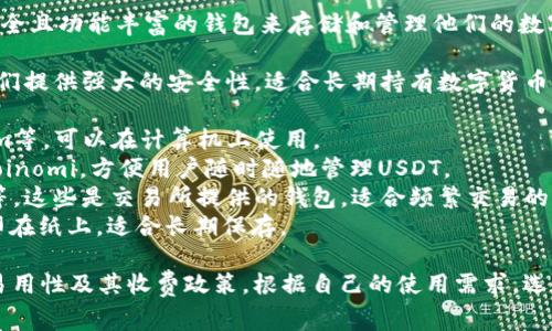 在使用USDT（泰达币）时，用户需要一个安全且功能丰富的钱包来存储和管理他们的数字资产。以下是一些常见的USDT钱包选项：

1. **硬件钱包**：如Ledger和Trezor。它们提供强大的安全性，适合长期持有数字货币。
2. **软件钱包**：
   - **桌面钱包**：如Exodus、Electrum等，可以在计算机上使用。
   - **手机钱包**：如Trust Wallet、Coinomi，方便用户随时随地管理USDT。
3. **在线钱包**：如Binance、Coinbase等，这些是交易所提供的钱包，适合频繁交易的用户。
4. **纸钱包**：将USDT的私钥和地址打印在纸上，适合长期保存。

选择USDT钱包时，重要的是考虑安全性、易用性及其收费政策。根据自己的使用需求，选取合适的钱包。