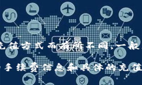 关于Tokenim的充值手续费，具体的金额和比例可能会因市场变化、平台政策、以及不同的充值方式而有所不同。一般来说，常见的充值方式（如银行卡、电汇、第三方支付平台等）会有各自的手续费标准。

要获取最准确的信息，建议您直接访问Tokenim的官方网站或联系客服，他们会提供最新的手续费信息和具体的充值方法说明。在使用任何平台之前，了解相关的费用信息是非常重要的，以避免不必要的损失。