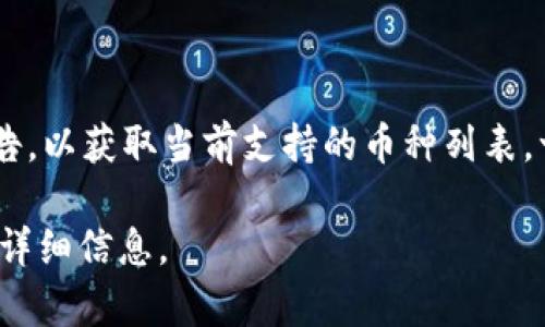 Tokenim 是一个加密货币交易平台，支持多种数字货币。在选择使用Tokenim之前，建议访问其官方网站或统筹其最新的公告，以获取当前支持的币种列表。一般来说，常见的支持币种包括比特币（BTC）、以太坊（ETH）、莱特币（LTC）、瑞波币（XRP）等，以及其他一些主流和新兴的代币。

如果你需要具体的支持币种和最新信息，请直接查询Tokenim的官方网站或其官方社交媒体渠道，以便获取准确的和最新的详细信息。