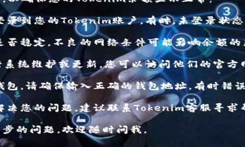 在这个时候，建议您检查以下几个方面，以确保您的Tokenim余额显示正常：

1. **确认登录状态**：确保您已成功登录到您的Tokenim账户。有时，未登录状态下浏览可能会导致余额无法显示。

2. **网络连接**：检查您的网络连接是否稳定，不良的网络条件可能影响余额的显示。

3. **平台维护**：Tokenim可能在进行系统维护或更新，您可以访问他们的官方网站或社交媒体了解是否有相关公告。

4. **钱包地址**：如果您在使用加密钱包，请确保输入正确的钱包地址，有时错误的地址会导致无法查看余额。

5. **联系客服**：如果以上方法没有解决您的问题，建议联系Tokenim客服寻求帮助，他们能够更具体地为您解决问题。

希望这些建议能帮到您！如果您有进一步的问题，欢迎随时问我。