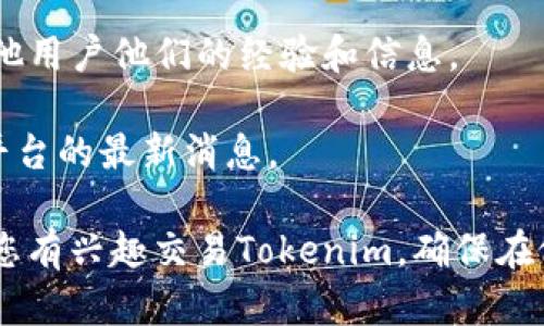 截至我最后的知识更新（2023年10月），Tokenim（或类似的任何特定代币）的交易状况在加密货币市场中可能会快速变化。为了确认Tokenim是否可以在火币网（Huobi）进行交易，您可以遵循以下步骤：

1. **访问火币网官网**：在火币网的交易平台上，您可以查看所有可交易的代币和币种。

2. **搜索Tokenim**：使用网站的搜索功能，输入“Tokenim”或者其代号，如果该代币在交易所上架，应该会出现相关信息。

3. **查看公告和合作**：了解火币网是否有相关公告或合作，特别是针对新上线代币的资讯。

4. **社群交流**：加入相关的社交媒体或社区（如Telegram群组、Reddit等），询问其他用户他们的经验和信息。

5. **查看官方渠道**：Tokenim的官方网站或社交媒体也可能发布关于其上市交易平台的最新消息。

因为加密货币市场变动不居，确保从官方和可靠的渠道获取信息是非常重要的。如果您有兴趣交易Tokenim，确保在做出任何交易决策之前进行充分的研究。