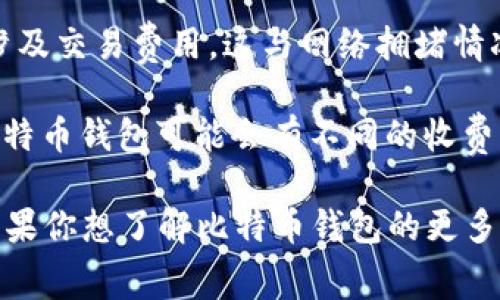 比特币钱包的成本并不是固定的，因为它通常取决于所选类型和提供商。以下是一些可能影响比特币钱包“多少钱”的因素：

1. **类型**：
    - **在线钱包**：通常是免费的，但可能会收取交易费用。
    - **硬件钱包**：这是一种物理设备，价格可能从几十到几百美元不等。
    - **手机钱包和桌面钱包**：大多数应用是免费的，但有些高级功能可能需要付费。

2. **交易费用**：使用比特币钱包进行转账时，通常会涉及交易费用，这与网络拥堵情况等因素有关。

3. **服务提供商**：不同的服务提供商对同一类型的比特币钱包可能会有不同的收费标准。

有些钱包是完全免费的，而硬件钱包则需要前期投资。如果你想了解比特币钱包的更多信息或是希望找到适合你的钱包类型，可以进一步询问。