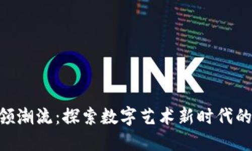 NFT领潮流：探索数字艺术新时代的秘密